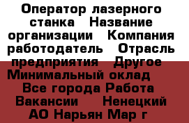 Оператор лазерного станка › Название организации ­ Компания-работодатель › Отрасль предприятия ­ Другое › Минимальный оклад ­ 1 - Все города Работа » Вакансии   . Ненецкий АО,Нарьян-Мар г.